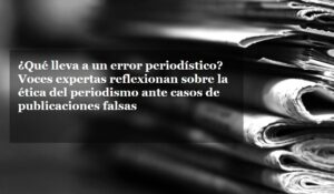 Qué lleva a un error periodístico? Voces expertas reflexionan sobre la ética del periodismo ante casos de publicaciones falsas